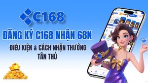 Đăng Ký C168 Nhận 68K – Điều Kiện & Cách Nhận Thưởng Tân Thủ